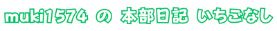 muki1574の本部日記 いちごなし